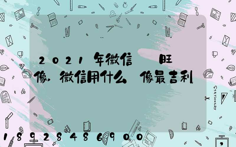 2021年微信轉運旺財頭像,微信用什么頭像最吉利