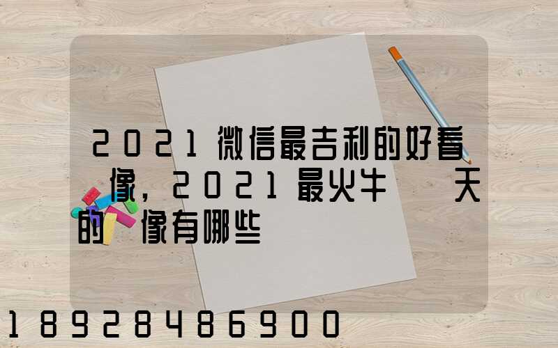 2021微信最吉利的好看頭像,2021最火牛氣沖天的頭像有哪些
