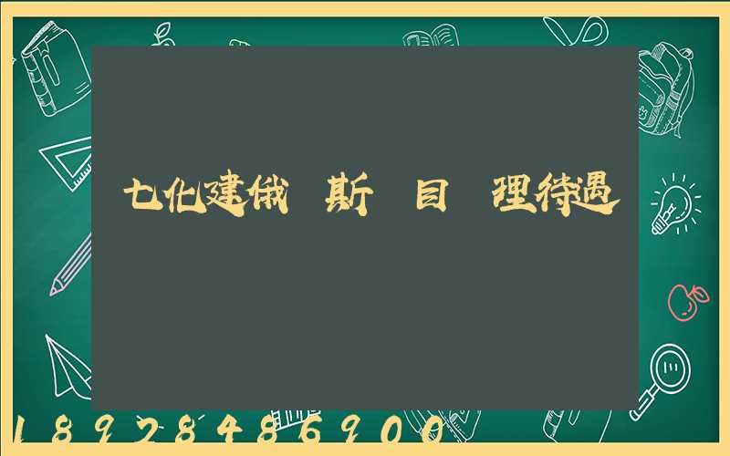 七化建俄羅斯項目經理待遇