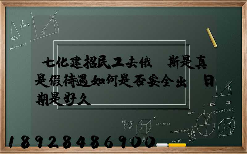 七化建招民工去俄羅斯是真是假待遇如何是否安全出國日期是好久...