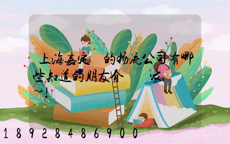 上海嘉定區的物流公司有哪些知道的朋友介紹幾家,謝謝~!