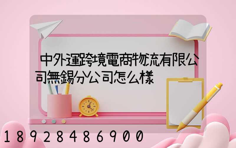 中外運跨境電商物流有限公司無錫分公司怎么樣