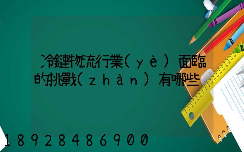 冷鏈物流行業(yè)面臨的挑戰(zhàn)有哪些