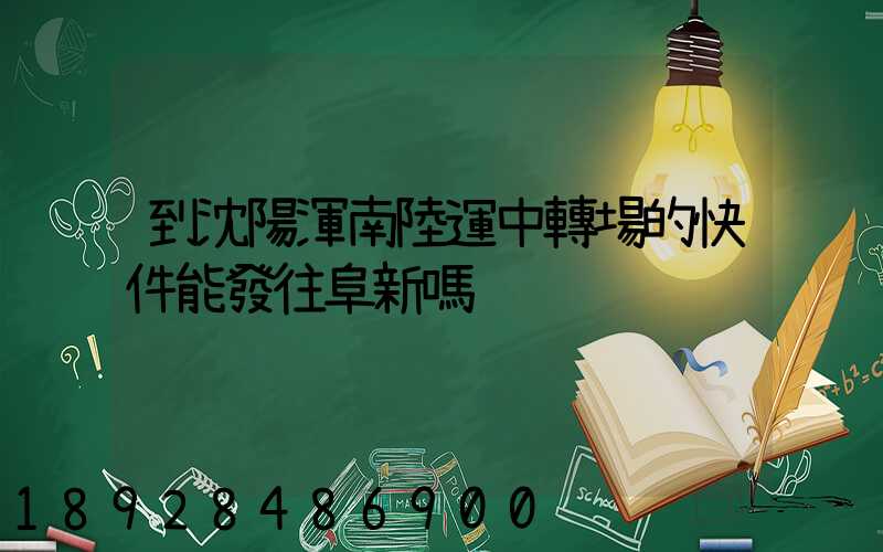 到沈陽渾南陸運中轉場的快件能發往阜新嗎