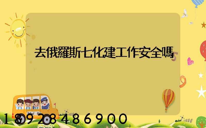 去俄羅斯七化建工作安全嗎