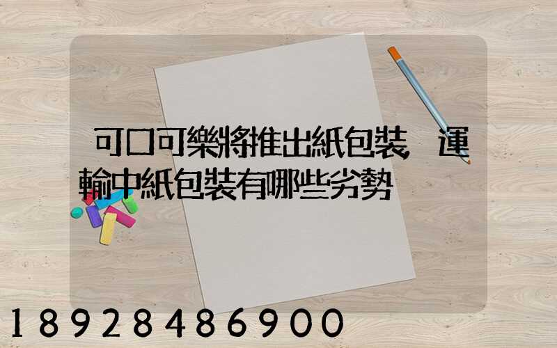 可口可樂將推出紙包裝,運輸中紙包裝有哪些劣勢
