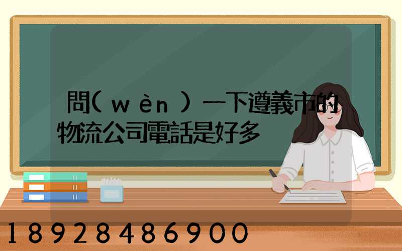 問(wèn)一下遵義市的物流公司電話是好多
