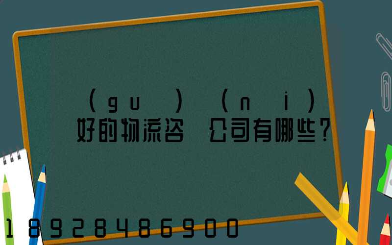 國(guó)內(nèi)較好的物流咨詢公司有哪些？