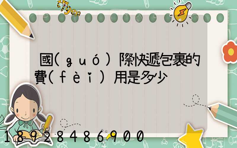 國(guó)際快遞包裹的費(fèi)用是多少