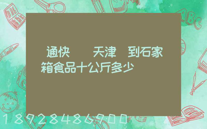 圓通快遞從天津郵到石家莊兩箱食品十公斤多少錢