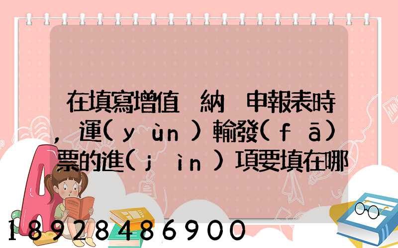在填寫增值稅納稅申報表時,運(yùn)輸發(fā)票的進(jìn)項要填在哪里