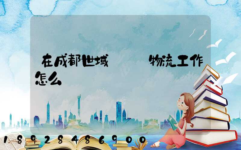 在成都世域達國際物流工作怎么樣