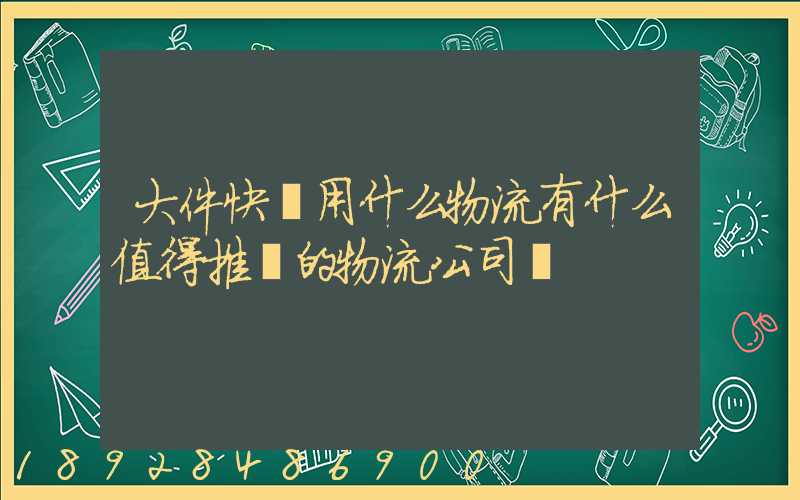 大件快遞用什么物流有什么值得推薦的物流公司嗎