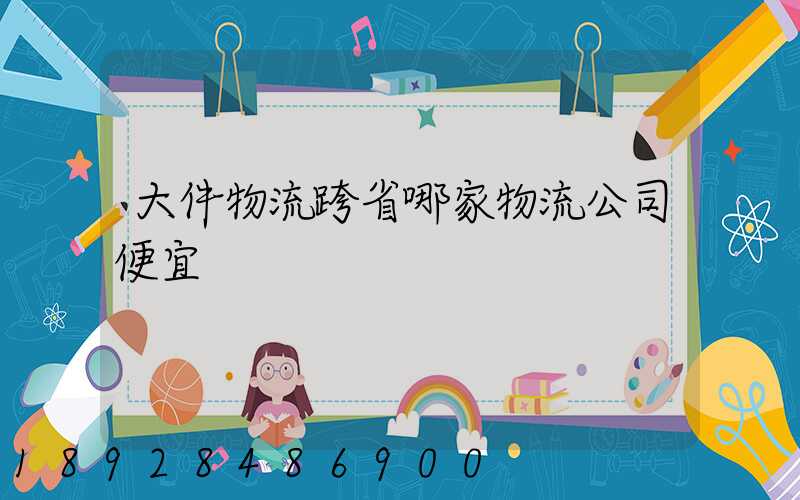 大件物流跨省哪家物流公司便宜