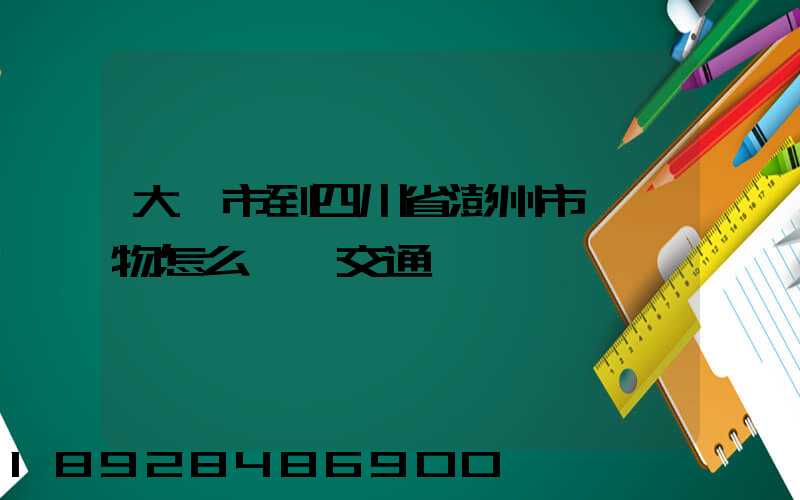 大連市到四川省澎州市運貨物怎么選擇交通運輸