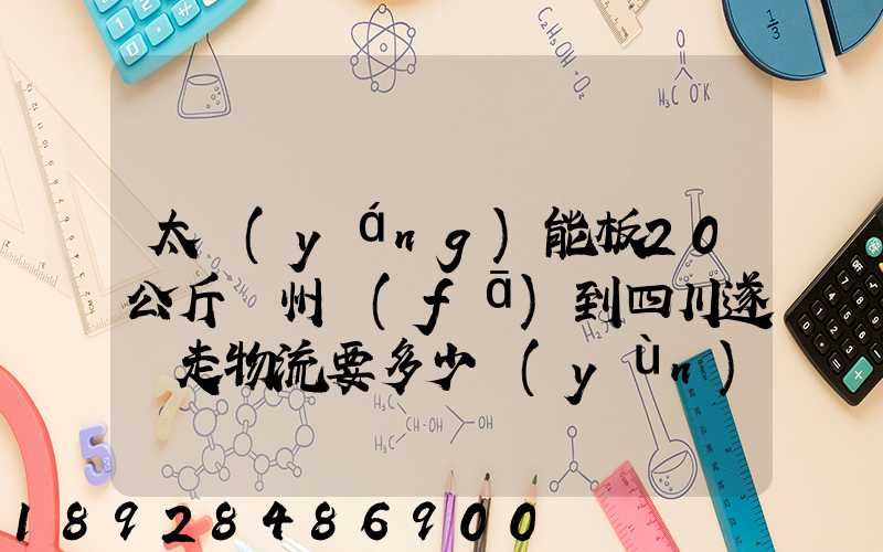 太陽(yáng)能板20公斤蘇州發(fā)到四川遂寧走物流要多少運(yùn)費(fèi)