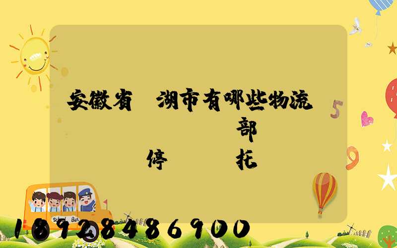 安徽省蕪湖市有哪些物流園,貨運(yùn)部,貨運(yùn)停車場,托運(yùn)城,專線貨運(yùn)市場...
