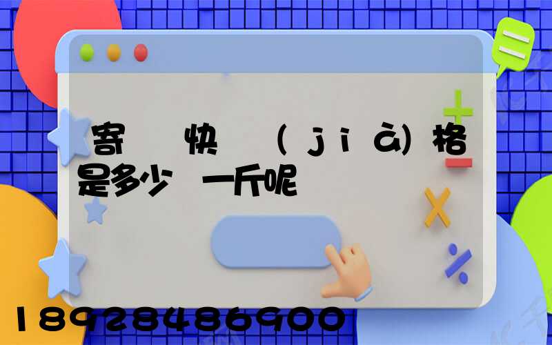 寄國際快遞價(jià)格是多少錢一斤呢