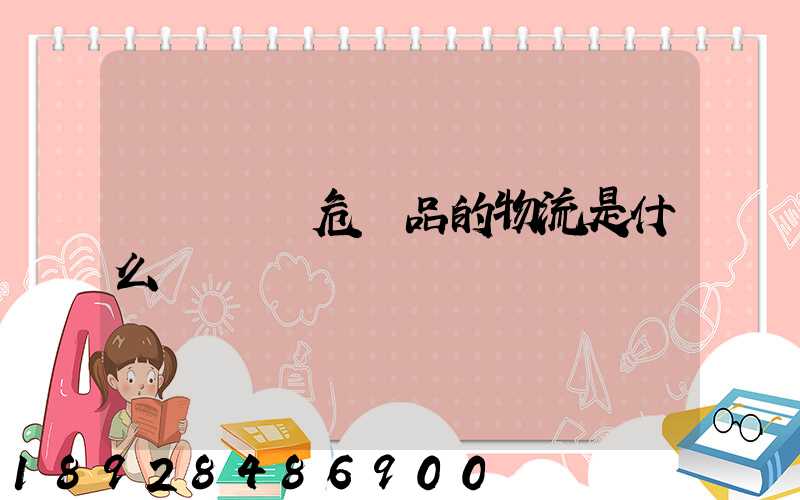 專門運輸危險品的物流是什么