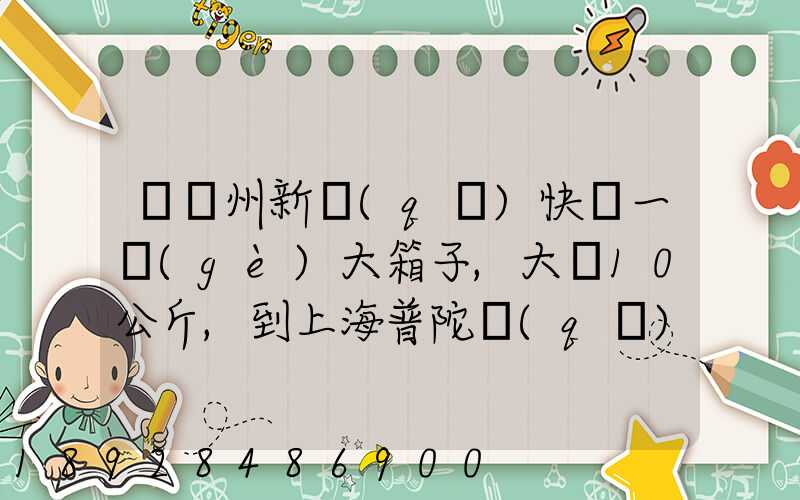 從蘇州新區(qū)快遞一個(gè)大箱子,大約10公斤,到上海普陀區(qū),大概要多少錢(qián)哪家...