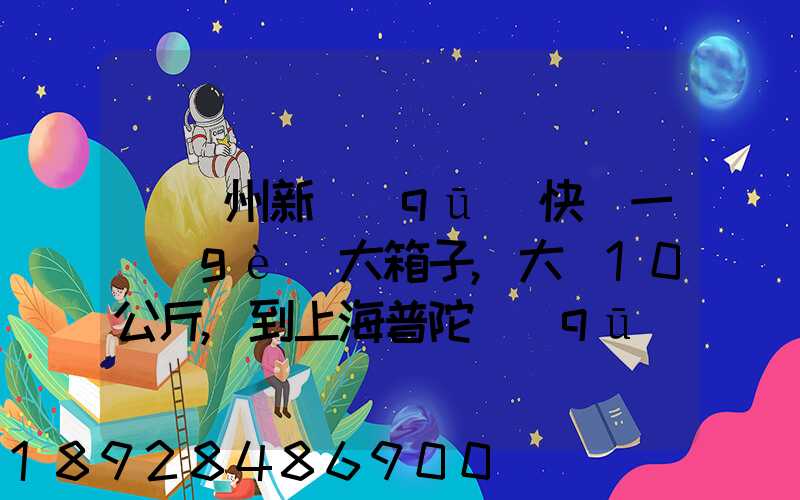 從蘇州新區(qū)快遞一個(gè)大箱子,大約10公斤,到上海普陀區(qū),大概要多少錢哪家...