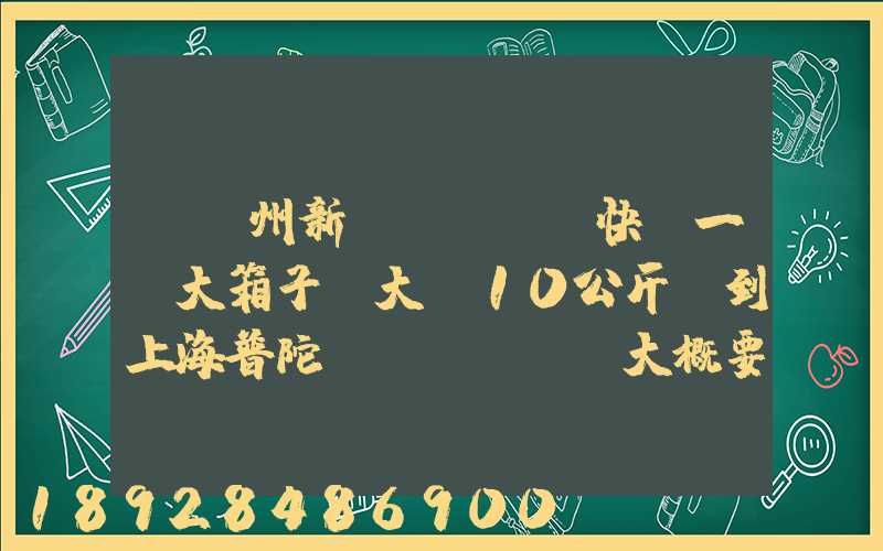 從蘇州新區(qū)快遞一個大箱子,大約10公斤,到上海普陀區(qū),大概要多少錢哪家...