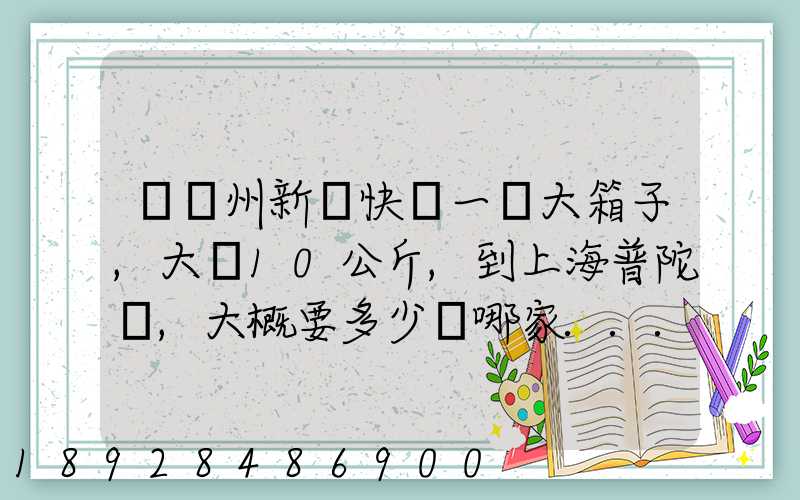 從蘇州新區快遞一個大箱子,大約10公斤,到上海普陀區,大概要多少錢哪家...