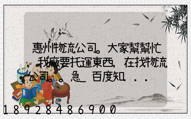 惠州物流公司。大家幫幫忙,我廠要托運東西,在找物流公司。。急_百度知...