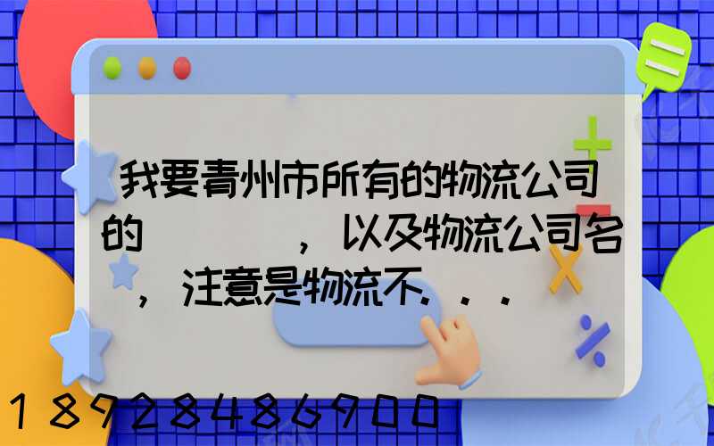 我要青州市所有的物流公司的電話號碼,以及物流公司名稱,注意是物流不...