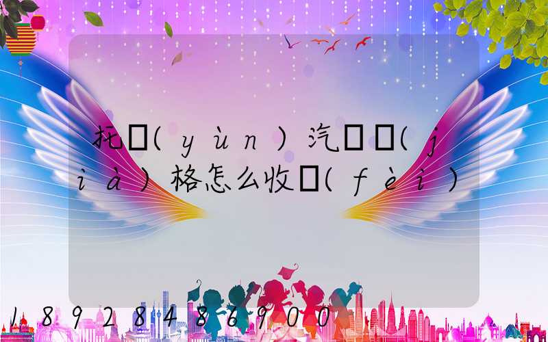 托運(yùn)汽車價(jià)格怎么收費(fèi)