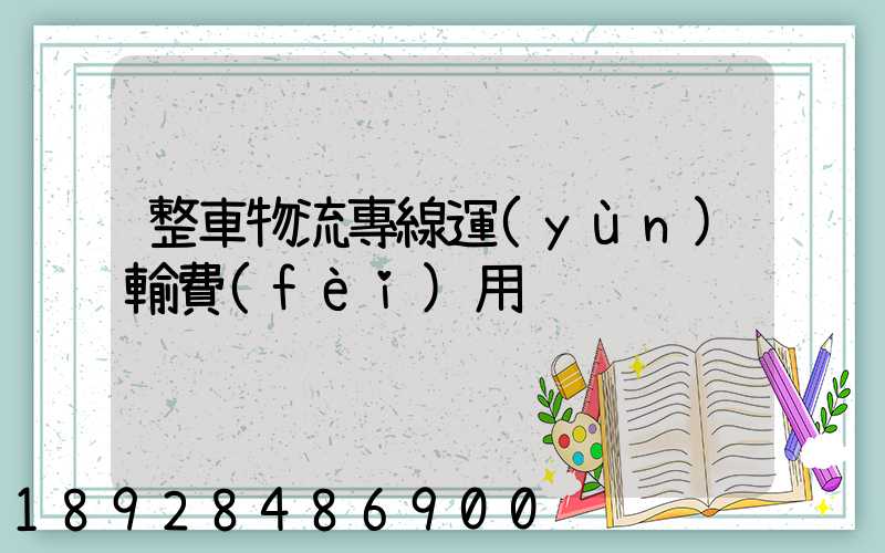 整車物流專線運(yùn)輸費(fèi)用