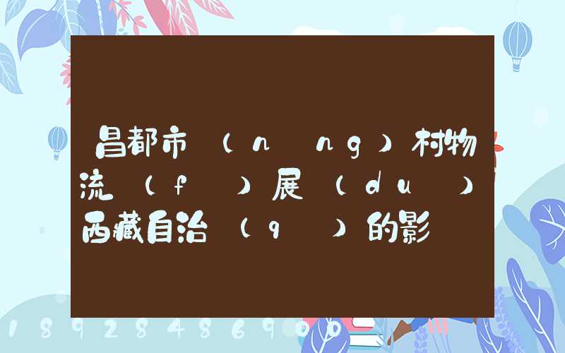 昌都市農(nóng)村物流發(fā)展對(duì)西藏自治區(qū)的影響