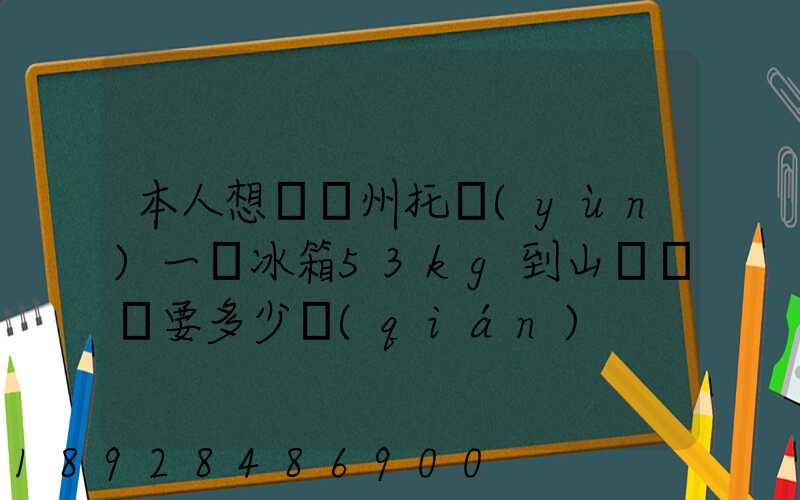 本人想從蘇州托運(yùn)一電冰箱53kg到山東棗莊要多少錢(qián)