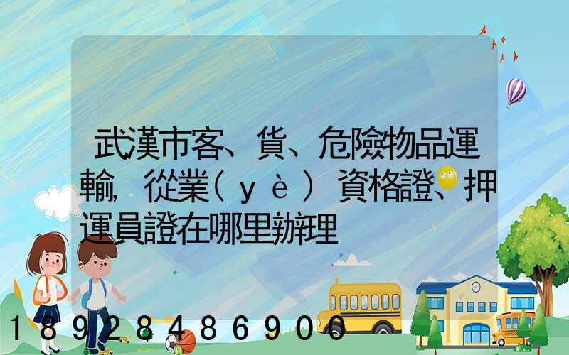 武漢市客、貨、危險物品運輸,從業(yè)資格證、押運員證在哪里辦理