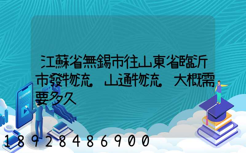 江蘇省無錫市往山東省臨沂市發物流,山通物流,大概需要多久