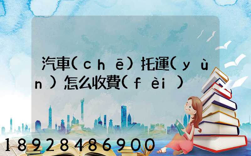 汽車(chē)托運(yùn)怎么收費(fèi)
