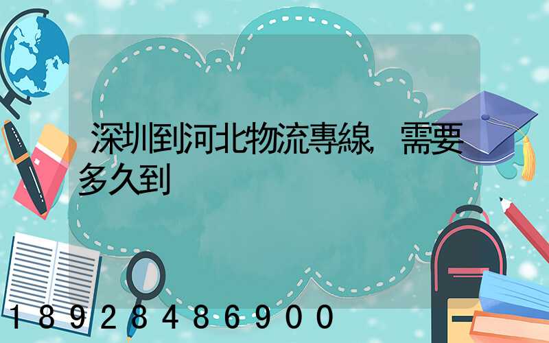 深圳到河北物流專線,需要多久到