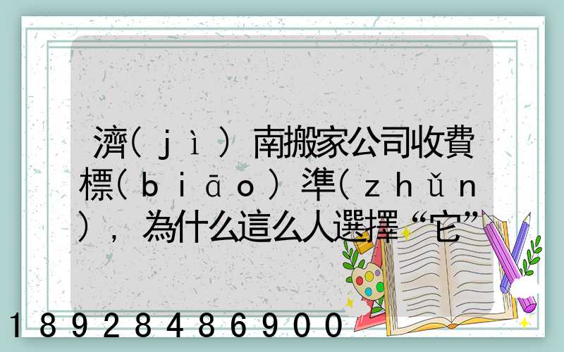 濟(jì)南搬家公司收費標(biāo)準(zhǔn),為什么這么人選擇“它”