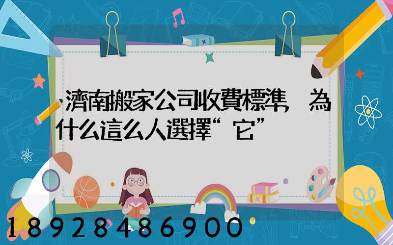 濟南搬家公司收費標準,為什么這么人選擇“它”