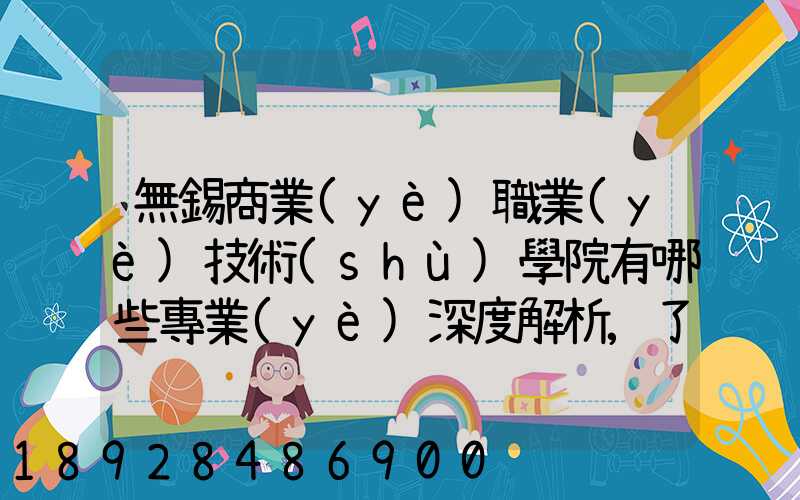 無錫商業(yè)職業(yè)技術(shù)學院有哪些專業(yè)深度解析,了解更多