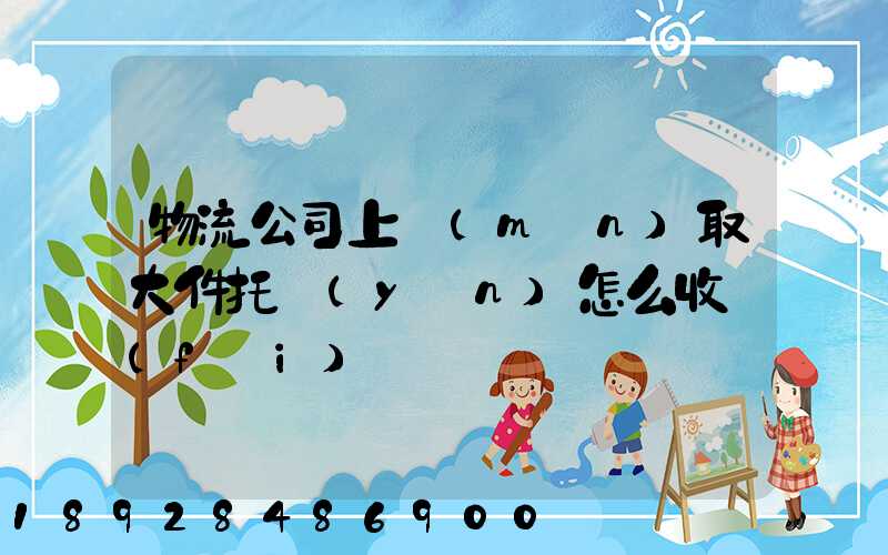 物流公司上門(mén)取大件托運(yùn)怎么收費(fèi)
