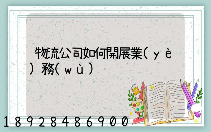 物流公司如何開展業(yè)務(wù)