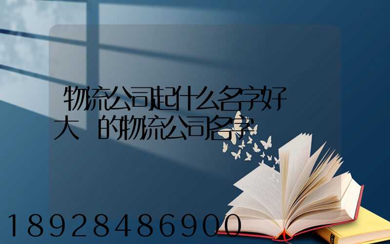 物流公司起什么名字好簡單大氣的物流公司名字