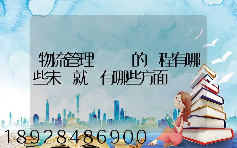 物流管理專業學的課程有哪些未來就業有哪些方面