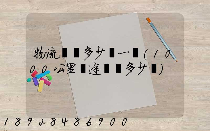 物流運費多少錢一噸(1000公里長途貨運多少錢)