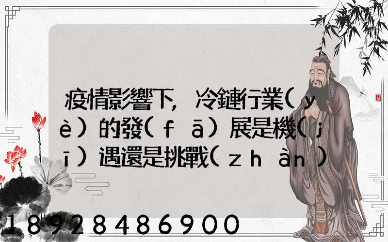 疫情影響下,冷鏈行業(yè)的發(fā)展是機(jī)遇還是挑戰(zhàn)
