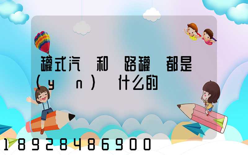 罐式汽車和鐵路罐車都是運(yùn)輸什么的