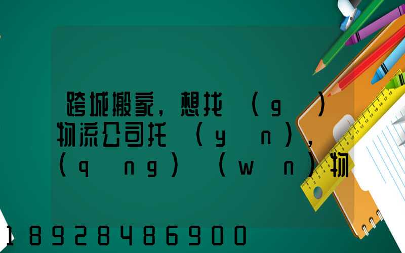 跨城搬家,想找個(gè)物流公司托運(yùn),請(qǐng)問(wèn)物流公司哪家好呢