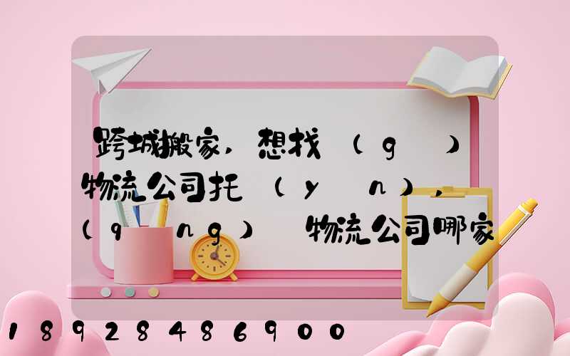 跨城搬家,想找個(gè)物流公司托運(yùn),請(qǐng)問物流公司哪家好呢