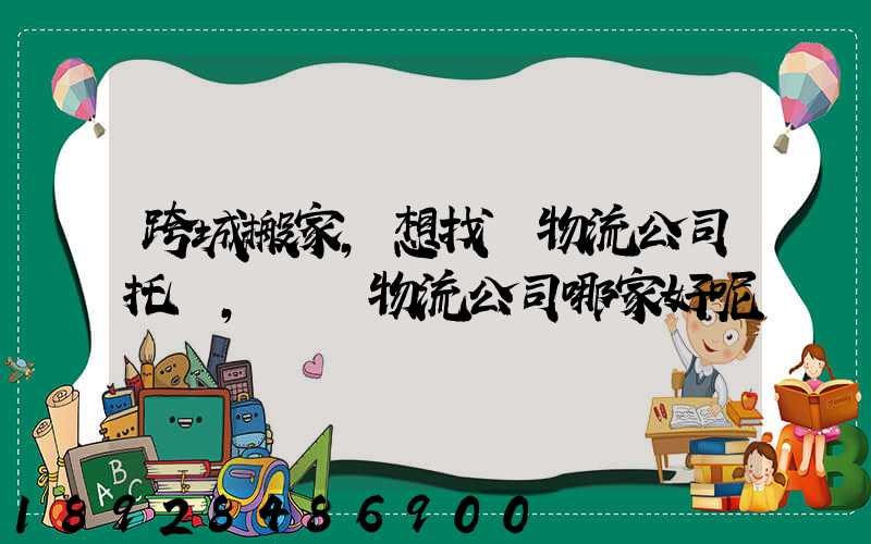 跨城搬家,想找個物流公司托運,請問物流公司哪家好呢